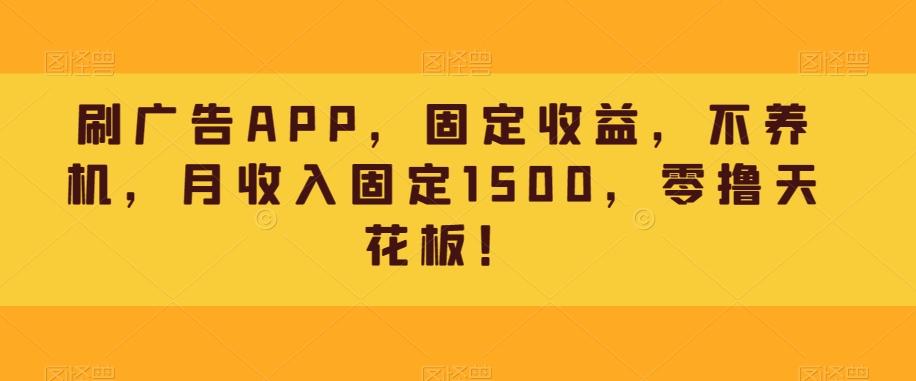 刷广告APP，固定收益，不养机，月收入固定1500，零撸天花板！ - 识享社-识享社