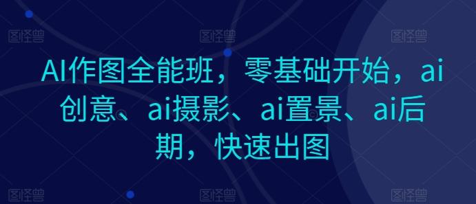 AI作图全能班，零基础开始，ai创意、ai摄影、ai置景、ai后期，快速出图 - 识享社-识享社