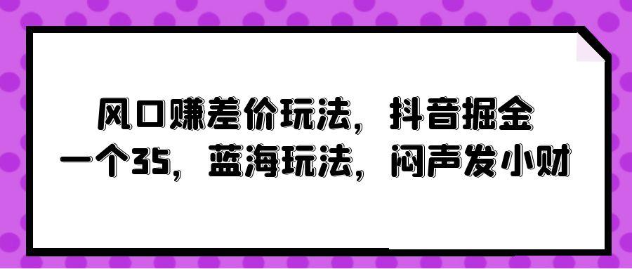 (10022期)风口赚差价玩法，抖音掘金，一个35，蓝海玩法，闷声发小财 - 识享社-识享社