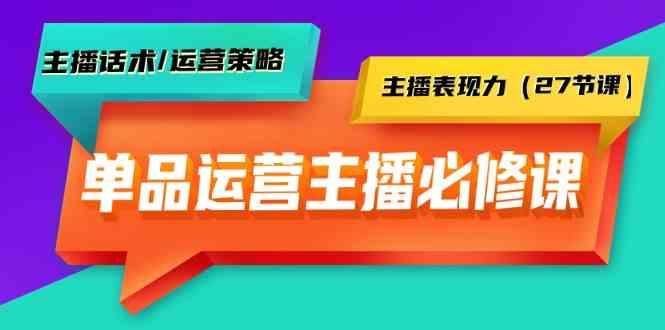 单品运营实操主播必修课：主播话术/运营策略/主播表现力(27节课) - 识享社-识享社