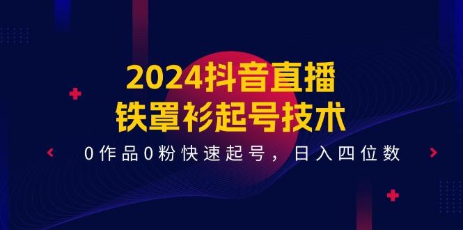 2024抖音直播-铁罩衫起号技术，0作品0粉快速起号，日入四位数(14节课 - 识享社-识享社