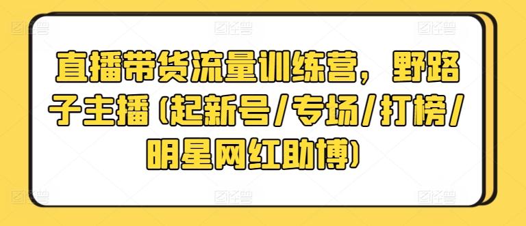 直播带货流量训练营，野路子主播(起新号/专场/打榜/明星网红助博) - 识享社-识享社