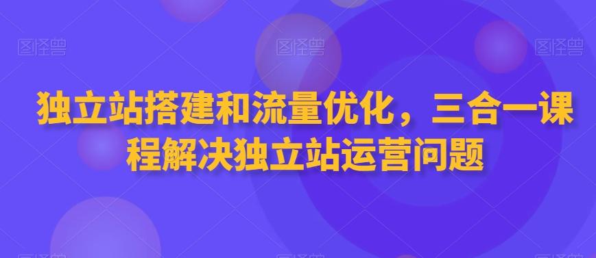 独立站搭建和流量优化，三合一课程解决独立站运营问题 - 识享社-识享社