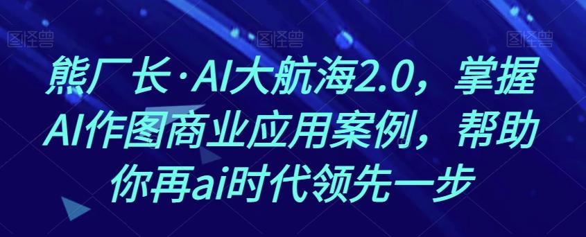 熊厂长·AI大航海2.0，掌握AI作图商业应用案例，帮助你再ai时代领先一步 - 识享社-识享社