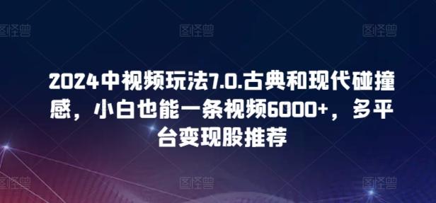 2024中视频玩法7.0.古典和现代碰撞感，小白也能一条视频6000+，多平台变现【揭秘】 - 识享社-识享社
