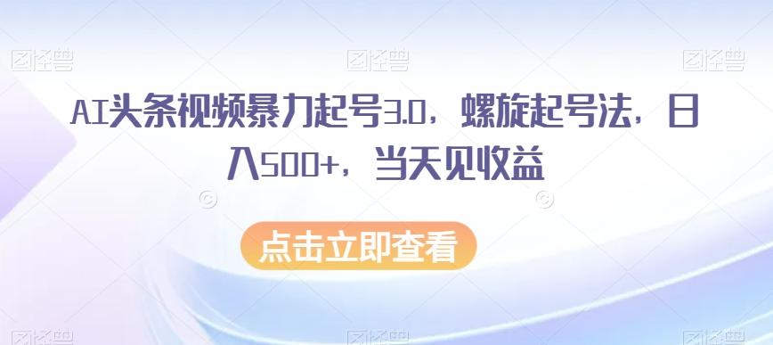 AI头条视频暴力起号3.0，螺旋起号法，日入500+，当天见收益【揭秘】-识享社