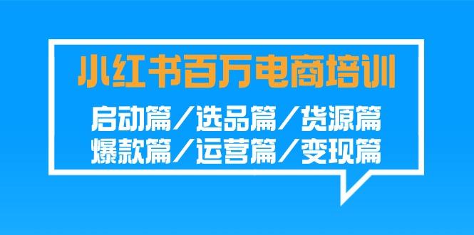 小红书百万电商培训班:启动篇/选品篇/货源篇/爆款篇/运营篇/变现篇-识享社