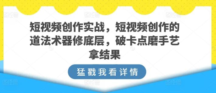 短视频创作实战，短视频创作的道法术器修底层，破卡点磨手艺拿结果 - 识享社-识享社