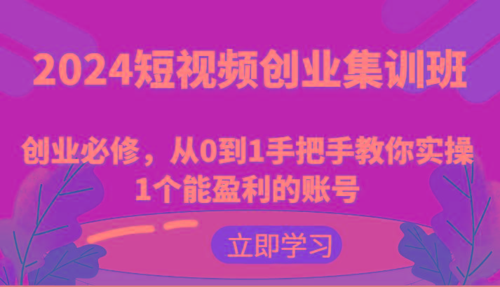 2024短视频创业集训班：创业必修，从0到1手把手教你实操1个能盈利的账号 - 识享社-识享社