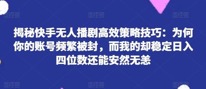 揭秘快手无人播剧高效策略技巧：为何你的账号频繁被封，而我的却稳定日入四位数还能安然无恙【揭秘】 - 识享社-识享社
