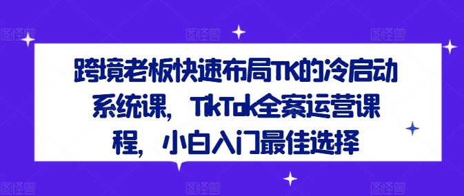 跨境老板快速布局TK的冷启动系统课，TikTok全案运营课程，小白入门最佳选择 - 识享社-识享社