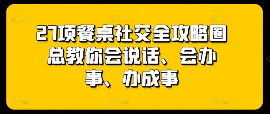 27项餐桌社交全攻略圈总教你会说话、会办事、办成事 - 识享社-识享社