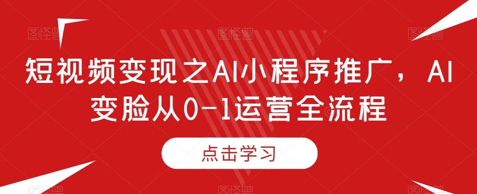 短视频变现之AI小程序推广，AI变脸从0-1运营全流程 - 识享社-识享社