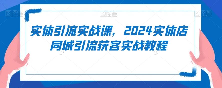 实体引流实战课，2024实体店同城引流获客实战教程 - 识享社-识享社