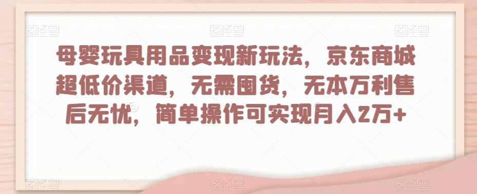 母婴玩具用品变现新玩法，京东商城超低价渠道，简单操作可实现月入2万+【揭秘】 - 识享社-识享社