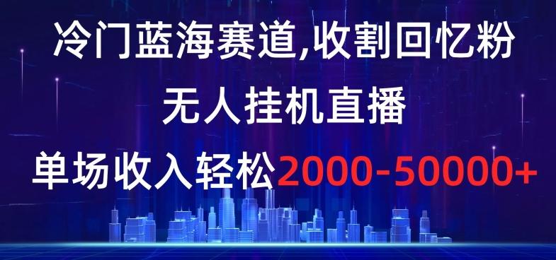 冷门蓝海赛道，收割回忆粉，无人挂机直播，单场收入轻松2000-5w+【揭秘】 - 识享社-识享社
