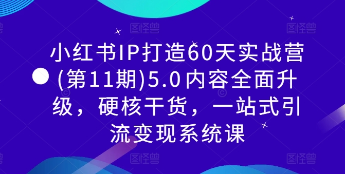 小红书IP打造60天实战营(第11期)5.0内容全面升级,硬核干货,一站式引流变现系统课-识享社