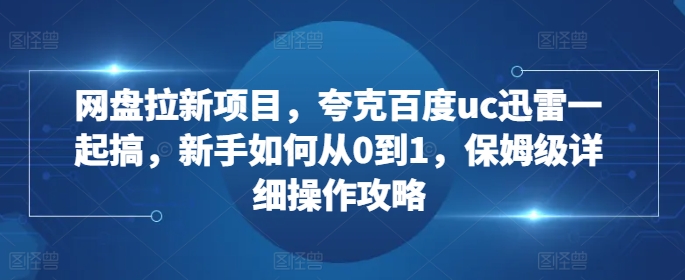 网盘拉新项目，夸克百度uc迅雷一起搞，新手如何从0到1，保姆级详细操作攻略-识享社
