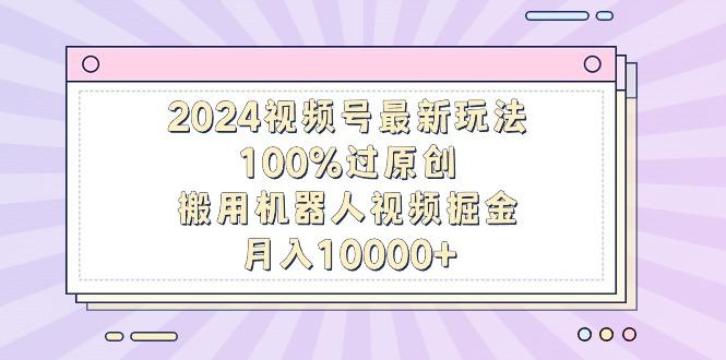 2024视频号最新玩法，100%过原创，搬用机器人视频掘金，月入10000+ - 识享社-识享社