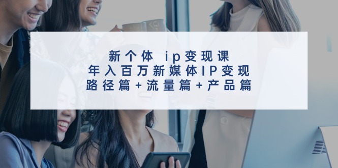 新个体ip变现课，年入百万新媒体IP变现，路径篇+流量篇+产品篇 - 识享社-识享社