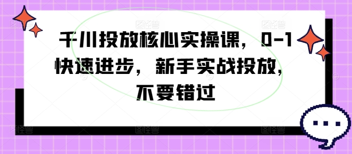 千川投放核心实操课，0-1快速进步，新手实战投放，不要错过 - 识享社-识享社
