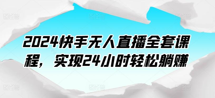 2024快手无人直播全套课程，实现24小时轻松躺赚 - 识享社-识享社