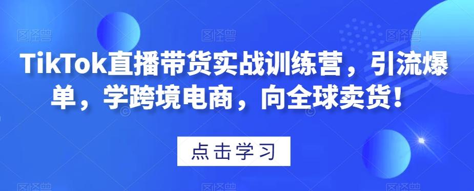 TikTok直播带货实战训练营，引流爆单，学跨境电商，向全球卖货！ - 识享社-识享社