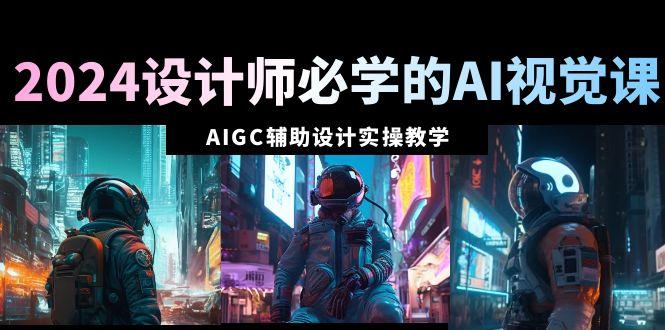 2024设计师必学的AI视觉课：AIGC辅助设计实操教学(66节课)-识享社