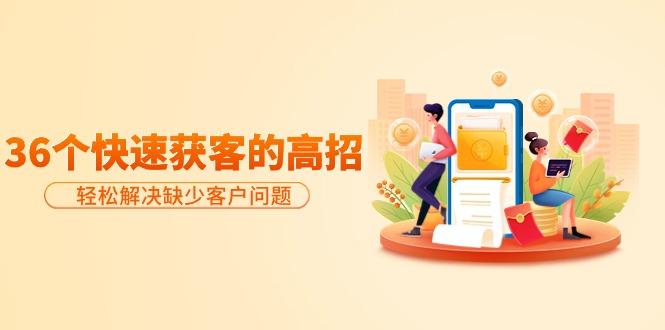 (9644期)分享36个快速获客的高招：轻松解决缺少客户问题，有效才是硬道理 - 识享社-识享社