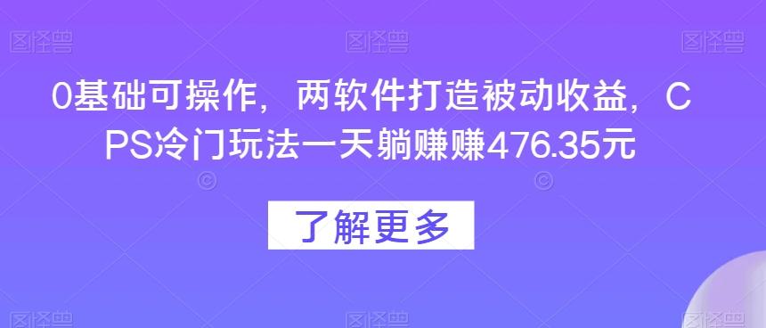 0基础可操作,两软件打造被动收益,CPS冷门玩法一天躺赚赚476.35元-识享社