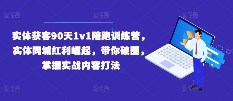 实体获客90天1v1陪跑训练营，实体同城红利崛起，带你破圈，掌握实战内容打法-识享社
