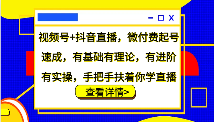 视频号+抖音直播,微付费起号速成,有基础有理论,有进阶有实操,手把手扶着你学直播 - 识享社-识享社