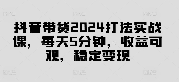 抖音带货2024打法实战课，每天5分钟，收益可观，稳定变现【揭秘】 - 识享社-识享社