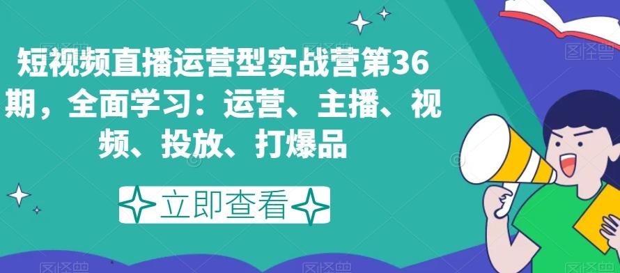 短视频直播运营型实战营第36期，全面学习：运营、主播、视频、投放、打爆品 - 识享社-识享社