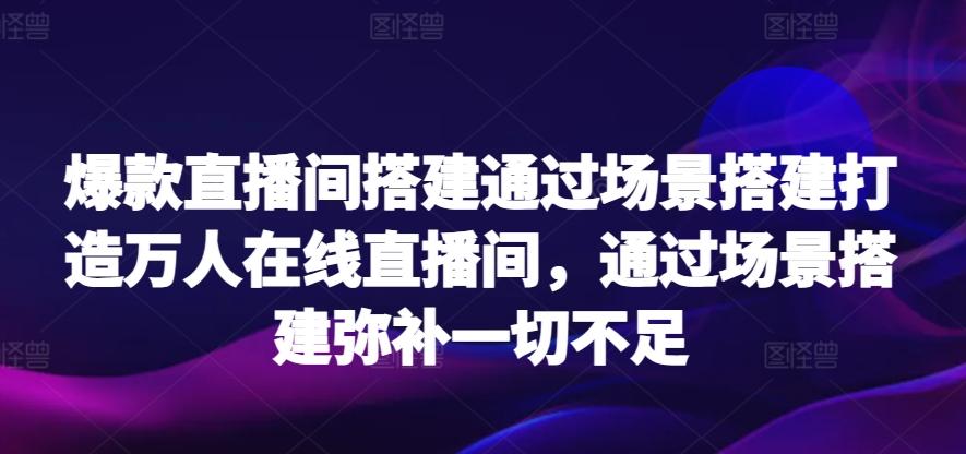 爆款直播间搭建通过场景搭建打造万人在线直播间，通过场景搭建弥补一切不足 - 识享社-识享社