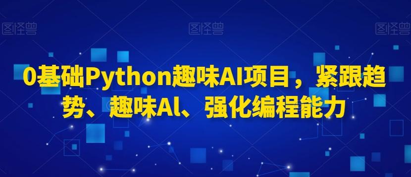 0基础Python趣味AI项目，紧跟趋势、趣味Al、强化编程能力 - 识享社-识享社