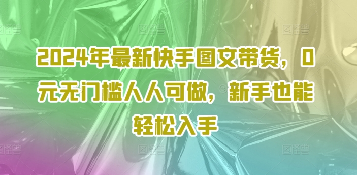 2024年最新快手图文带货，0元无门槛人人可做，新手也能轻松入手 - 识享社-识享社