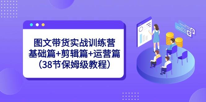 图文带货实战训练营：基础篇+剪辑篇+运营篇（38节保姆级教程） - 识享社-识享社