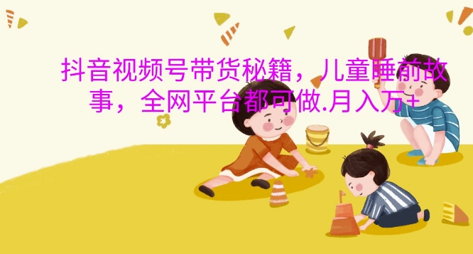 抖音视频号带货秘籍，儿童睡前故事，全网平台都可做，月入过W【揭秘】 - 识享社-识享社
