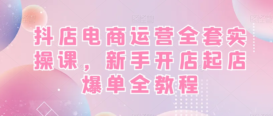 抖店电商运营全套实操课，新手开店起店爆单全教程 - 识享社-识享社