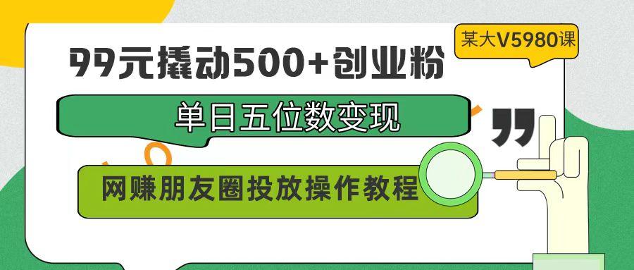 (9534期)99元撬动500+创业粉，单日五位数变现，网赚朋友圈投放操作教程价值5980！ - 识享社-识享社