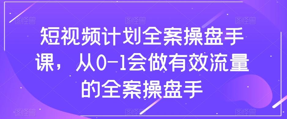 短视频计划全案操盘手课，从0-1会做有效流量的全案操盘手 - 识享社-识享社