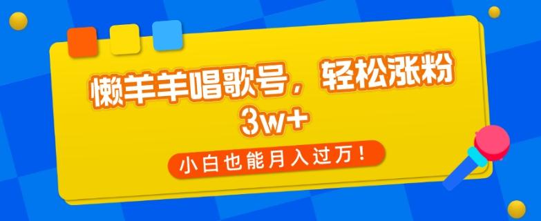 懒羊羊唱歌号,轻松涨粉3w+,小白也能轻松月入过万!