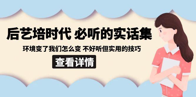 后艺培时代之必听的实话集:环境变了我们怎么变 不好听但实用的技巧-识享社