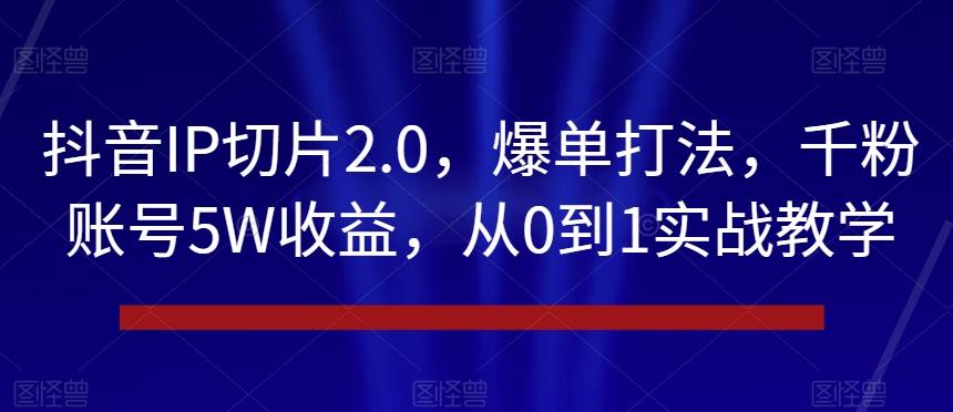 抖音IP切片2.0，爆单打法，千粉账号5W收益，从0到1实战教学【揭秘】 - 识享社-识享社