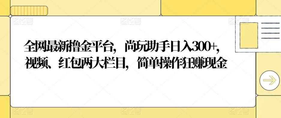 全网最新撸金平台,尚玩助手日入300+,视频、红包两大栏目,简单操作狂赚现金-识享社