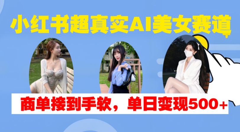 小红书超真实AI美女赛道，商单拿到手软，单日变现500+ - 识享社-识享社