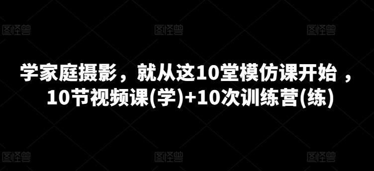 学家庭摄影,就从这10堂模仿课开始 ,10节视频课(学)+10次训练营(练)-识享社