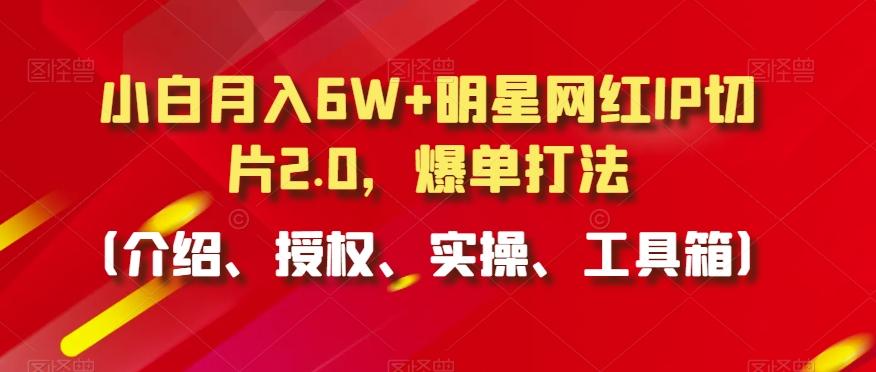 小白月入6W+明星网红IP切片2.0，爆单打法(介绍、授权、实操、工具箱)【揭秘】 - 识享社-识享社