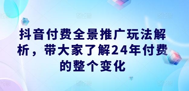 抖音付费全景推广玩法解析，带大家了解24年付费的整个变化-识享社